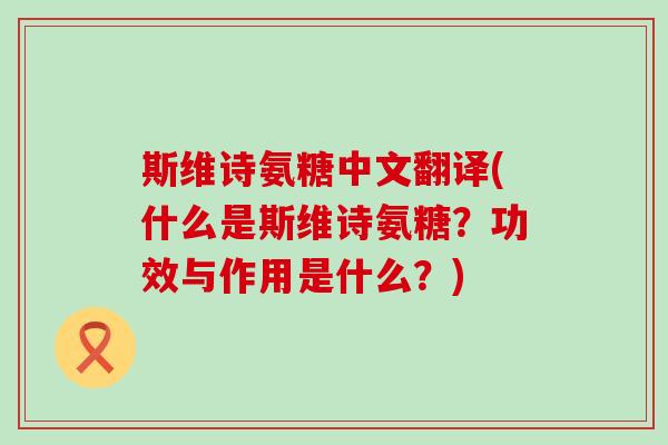 斯维诗氨糖中文翻译(什么是斯维诗氨糖?功效与作用是什么?)-第1张图片-氨糖科普网 斯维诗氨糖中文翻译(什么是斯维诗氨糖?功效与作用是什么?)-第1张图片-氨糖科普网