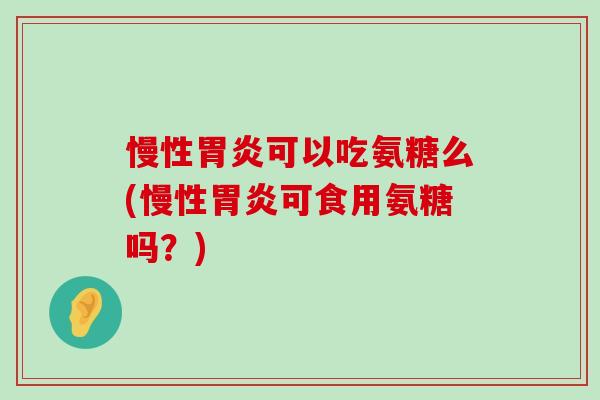 慢性胃炎可以吃氨糖么(慢性胃炎可食用氨糖吗?)-第1张图片-氨糖科普网 慢性胃炎可以吃氨糖么(慢性胃炎可食用氨糖吗?)-第1张图片-氨糖科普网