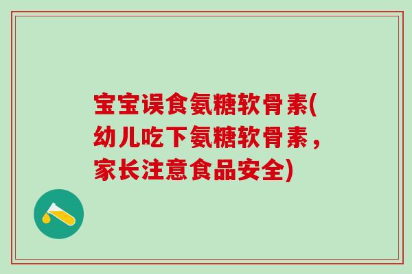 宝宝误食氨糖软骨素(幼儿吃下氨糖软骨素,家长注意食品安全)-第1张图片-氨糖科普网 宝宝误食氨糖软骨素(幼儿吃下氨糖软骨素,家长注意食品安全)-第1张图片-氨糖科普网