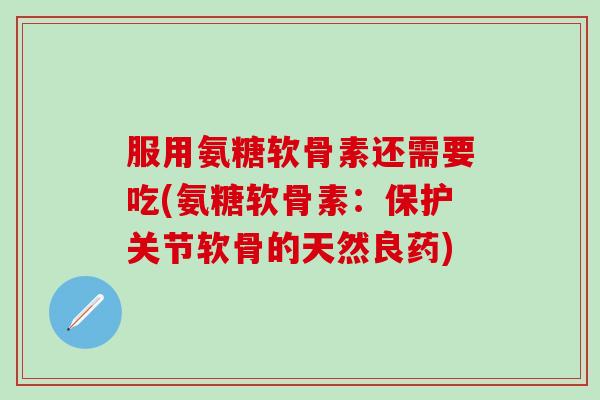 服用氨糖软骨素还需要吃(氨糖软骨素:保护关节软骨的天然良药)-第1张图片-氨糖科普网 服用氨糖软骨素还需要吃(氨糖软骨素:保护关节软骨的天然良药)-第1张图片-氨糖科普网