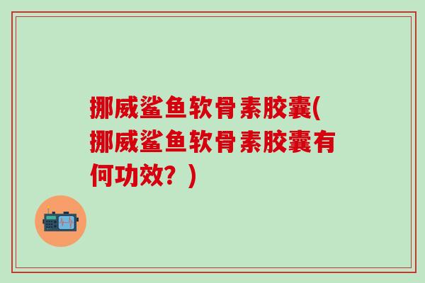 挪威鲨鱼软骨素胶囊(挪威鲨鱼软骨素胶囊有何功效?)-第1张图片-氨糖科普网 挪威鲨鱼软骨素胶囊(挪威鲨鱼软骨素胶囊有何功效?)-第1张图片-氨糖科普网