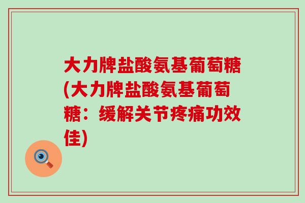 大力牌盐酸氨基葡萄糖(大力牌盐酸氨基葡萄糖:缓解关节疼痛功效佳)-第1张图片-氨糖科普网 大力牌盐酸氨基葡萄糖(大力牌盐酸氨基葡萄糖:缓解关节疼痛功效佳)-第1张图片-氨糖科普网