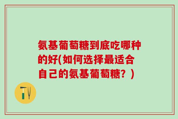 氨基葡萄糖到底吃哪种的好(如何选择最适合自己的氨基葡萄糖?)-第1张图片-氨糖科普网 氨基葡萄糖到底吃哪种的好(如何选择最适合自己的氨基葡萄糖?)-第1张图片-氨糖科普网