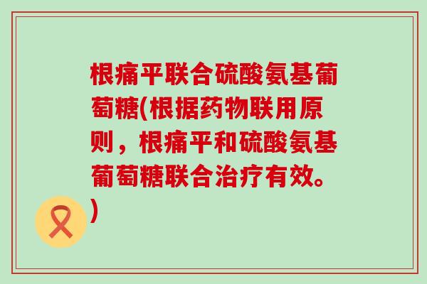 根痛平联合硫酸氨基葡萄糖(根据药物联用原则,根痛平和硫酸氨基葡萄糖联合治疗有效。)-第1张图片-氨糖科普网 根痛平联合硫酸氨基葡萄糖(根据药物联用原则,根痛平和硫酸氨基葡萄糖联合治疗有效。)-第1张图片-氨糖科普网