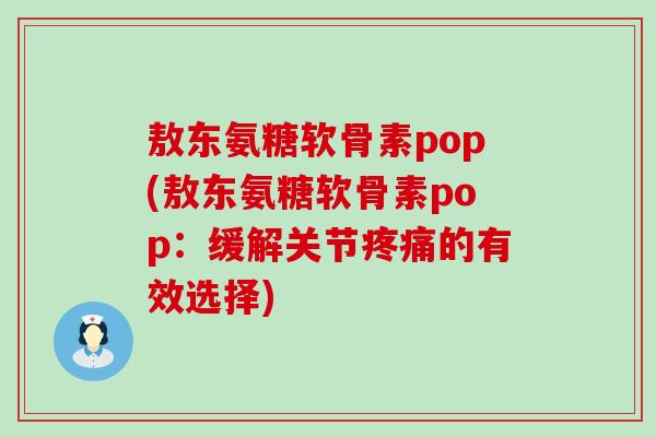 敖东氨糖软骨素pop(敖东氨糖软骨素pop:缓解关节疼痛的有效选择)-第1张图片-氨糖科普网 敖东氨糖软骨素pop(敖东氨糖软骨素pop:缓解关节疼痛的有效选择)-第1张图片-氨糖科普网