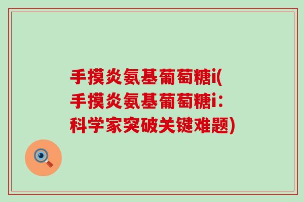 手摸炎氨基葡萄糖i(手摸炎氨基葡萄糖i:科学家突破关键难题)-第1张图片-氨糖科普网 手摸炎氨基葡萄糖i(手摸炎氨基葡萄糖i:科学家突破关键难题)-第1张图片-氨糖科普网