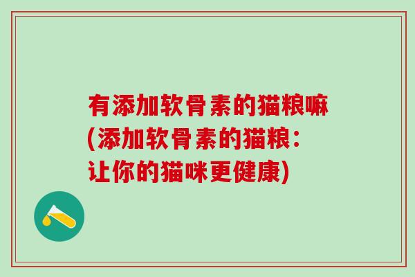 有添加软骨素的猫粮嘛(添加软骨素的猫粮:让你的猫咪更健康)-第1张图片-氨糖科普网 有添加软骨素的猫粮嘛(添加软骨素的猫粮:让你的猫咪更健康)-第1张图片-氨糖科普网