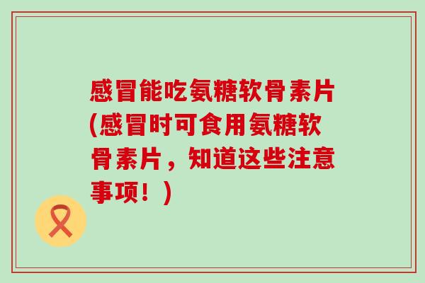 感冒能吃氨糖软骨素片(感冒时可食用氨糖软骨素片,知道这些注意事项!)-第1张图片-氨糖科普网 感冒能吃氨糖软骨素片(感冒时可食用氨糖软骨素片,知道这些注意事项!)-第1张图片-氨糖科普网