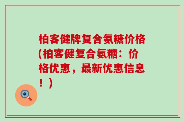 柏客健牌复合氨糖价格(柏客健复合氨糖:价格优惠,最新优惠信息!)-第1张图片-氨糖科普网 柏客健牌复合氨糖价格(柏客健复合氨糖:价格优惠,最新优惠信息!)-第1张图片-氨糖科普网