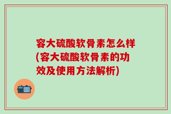 容大硫酸软骨素怎么样(容大硫酸软骨素的功效及使用方法解析)-第1张图片-氨糖科普网 容大硫酸软骨素怎么样(容大硫酸软骨素的功效及使用方法解析)-第1张图片-氨糖科普网