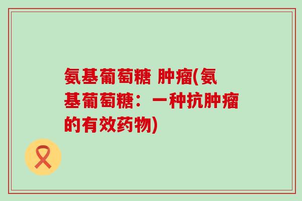 氨基葡萄糖 肿瘤(氨基葡萄糖:一种抗肿瘤的有效药物)-第1张图片-氨糖科普网 氨基葡萄糖 肿瘤(氨基葡萄糖:一种抗肿瘤的有效药物)-第1张图片-氨糖科普网