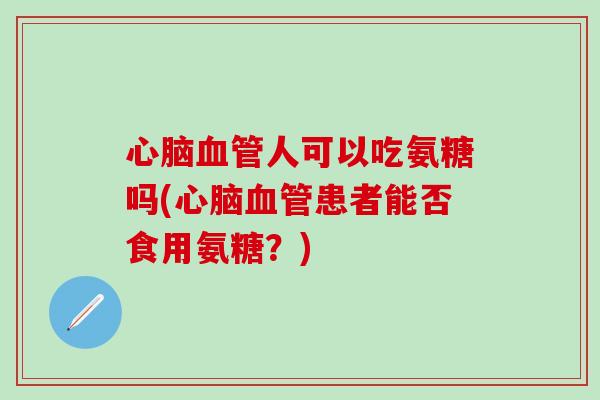 心脑血管人可以吃氨糖吗(心脑血管患者能否食用氨糖?)-第1张图片-氨糖科普网 心脑血管人可以吃氨糖吗(心脑血管患者能否食用氨糖?)-第1张图片-氨糖科普网
