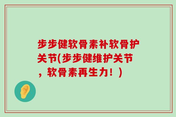 步步健软骨素补软骨护关节(步步健维护关节，软骨素再生力！)-第1张图片-氨糖科普网