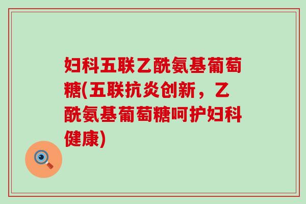 妇科五联乙酰氨基葡萄糖(五联抗炎创新,乙酰氨基葡萄糖呵护妇科健康)-第1张图片-氨糖科普网 妇科五联乙酰氨基葡萄糖(五联抗炎创新,乙酰氨基葡萄糖呵护妇科健康)-第1张图片-氨糖科普网