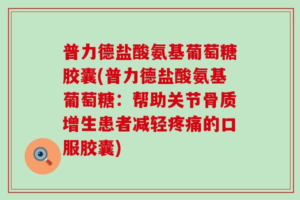普力德盐酸氨基葡萄糖胶囊(普力德盐酸氨基葡萄糖：帮助关节骨质增生患者减轻疼痛的口服胶囊)-第1张图片-氨糖科普网