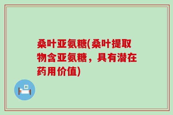 桑叶亚氨糖(桑叶提取物含亚氨糖,具有潜在药用价值)-第1张图片-氨糖科普网 桑叶亚氨糖(桑叶提取物含亚氨糖,具有潜在药用价值)-第1张图片-氨糖科普网