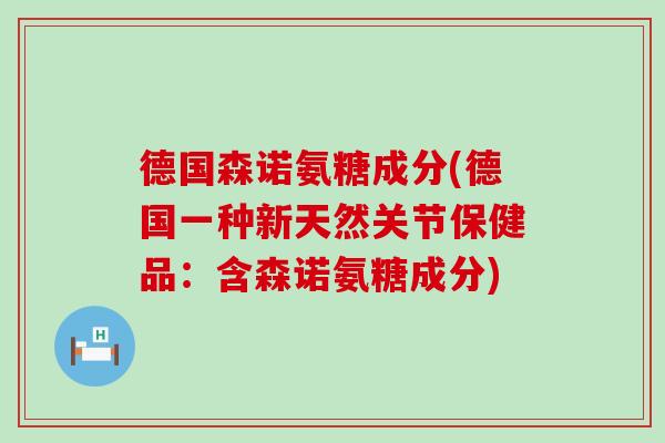 德国森诺氨糖成分(德国一种新天然关节保健品:含森诺氨糖成分)-第1张图片-氨糖科普网 德国森诺氨糖成分(德国一种新天然关节保健品:含森诺氨糖成分)-第1张图片-氨糖科普网