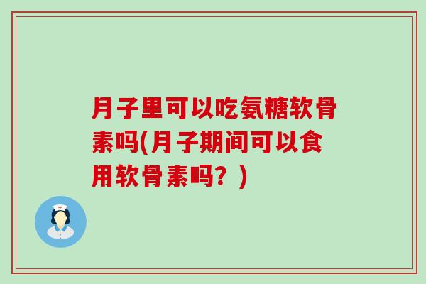 月子里可以吃氨糖软骨素吗(月子期间可以食用软骨素吗?)-第1张图片-氨糖科普网 月子里可以吃氨糖软骨素吗(月子期间可以食用软骨素吗?)-第1张图片-氨糖科普网