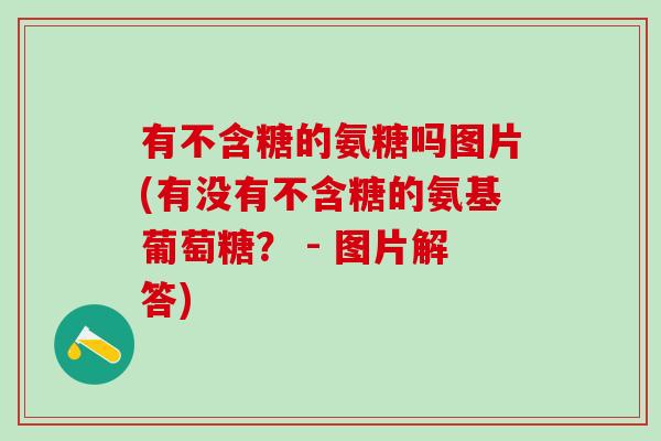 有不含糖的氨糖吗图片(有没有不含糖的氨基葡萄糖? - 图片解答)-第1张图片-氨糖科普网 有不含糖的氨糖吗图片(有没有不含糖的氨基葡萄糖? - 图片解答)-第1张图片-氨糖科普网