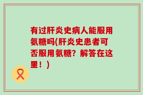 有过肝炎史病人能服用氨糖吗(肝炎史患者可否服用氨糖?解答在这里!)-第1张图片-氨糖科普网 有过肝炎史病人能服用氨糖吗(肝炎史患者可否服用氨糖?解答在这里!)-第1张图片-氨糖科普网
