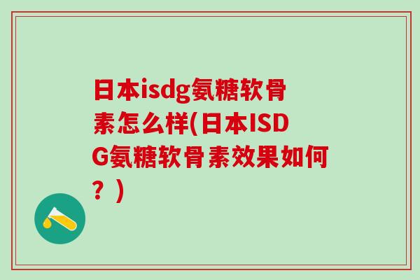 日本isdg氨糖软骨素怎么样(日本ISDG氨糖软骨素效果如何?)-第1张图片-氨糖科普网 日本isdg氨糖软骨素怎么样(日本ISDG氨糖软骨素效果如何?)-第1张图片-氨糖科普网