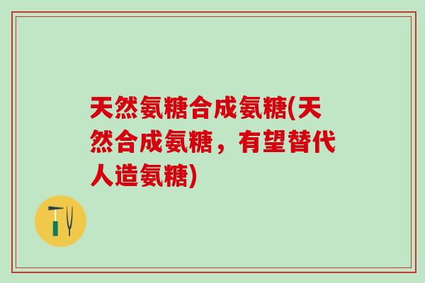 天然氨糖合成氨糖(天然合成氨糖,有望替代人造氨糖)-第1张图片-氨糖科普网 天然氨糖合成氨糖(天然合成氨糖,有望替代人造氨糖)-第1张图片-氨糖科普网