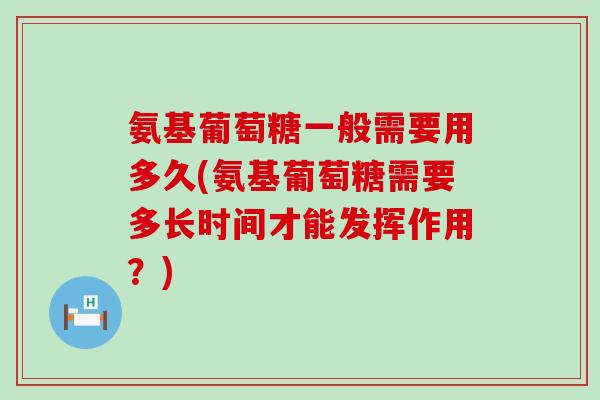 氨基葡萄糖一般需要用多久(氨基葡萄糖需要多长时间才能发挥作用?)-第1张图片-氨糖科普网 氨基葡萄糖一般需要用多久(氨基葡萄糖需要多长时间才能发挥作用?)-第1张图片-氨糖科普网