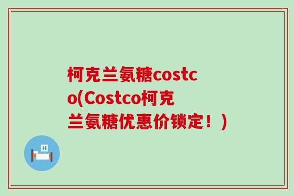 柯克兰氨糖costco(Costco柯克兰氨糖优惠价锁定!)-第1张图片-氨糖科普网 柯克兰氨糖costco(Costco柯克兰氨糖优惠价锁定!)-第1张图片-氨糖科普网