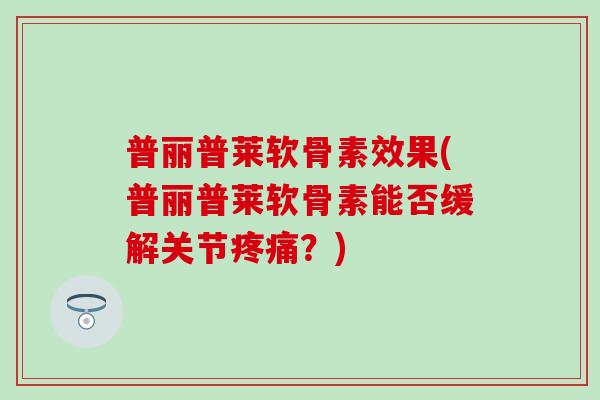 普丽普莱软骨素效果(普丽普莱软骨素能否缓解关节疼痛？)-第1张图片-氨糖科普网