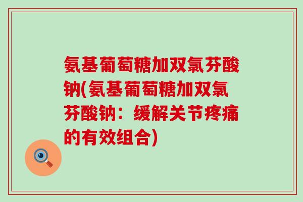氨基葡萄糖加双氯芬酸钠(氨基葡萄糖加双氯芬酸钠:缓解关节疼痛的有效组合)-第1张图片-氨糖科普网 氨基葡萄糖加双氯芬酸钠(氨基葡萄糖加双氯芬酸钠:缓解关节疼痛的有效组合)-第1张图片-氨糖科普网