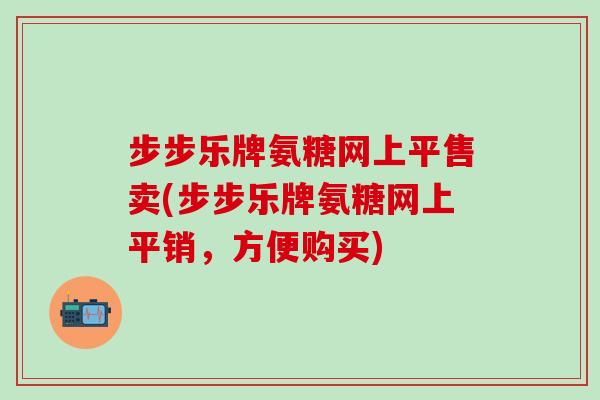 步步乐牌氨糖网上平售卖(步步乐牌氨糖网上平销,方便购买)-第1张图片-氨糖科普网 步步乐牌氨糖网上平售卖(步步乐牌氨糖网上平销,方便购买)-第1张图片-氨糖科普网
