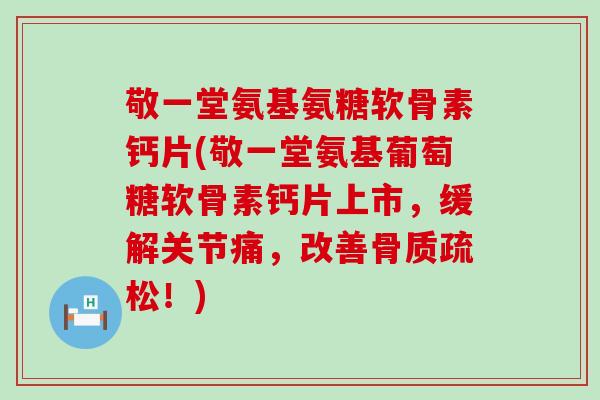 敬一堂氨基氨糖软骨素钙片(敬一堂氨基葡萄糖软骨素钙片上市，缓解关节痛，改善骨质疏松！)-第1张图片-氨糖科普网
