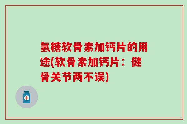 氢糖软骨素加钙片的用途(软骨素加钙片:健骨关节两不误)-第1张图片-氨糖科普网 氢糖软骨素加钙片的用途(软骨素加钙片:健骨关节两不误)-第1张图片-氨糖科普网