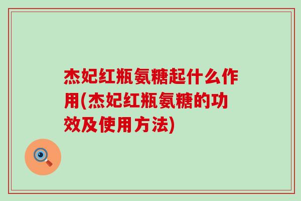 杰妃红瓶氨糖起什么作用(杰妃红瓶氨糖的功效及使用方法)-第1张图片-氨糖科普网 杰妃红瓶氨糖起什么作用(杰妃红瓶氨糖的功效及使用方法)-第1张图片-氨糖科普网