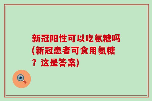新冠阳性可以吃氨糖吗(新冠患者可食用氨糖?这是答案)-第1张图片-氨糖科普网 新冠阳性可以吃氨糖吗(新冠患者可食用氨糖?这是答案)-第1张图片-氨糖科普网