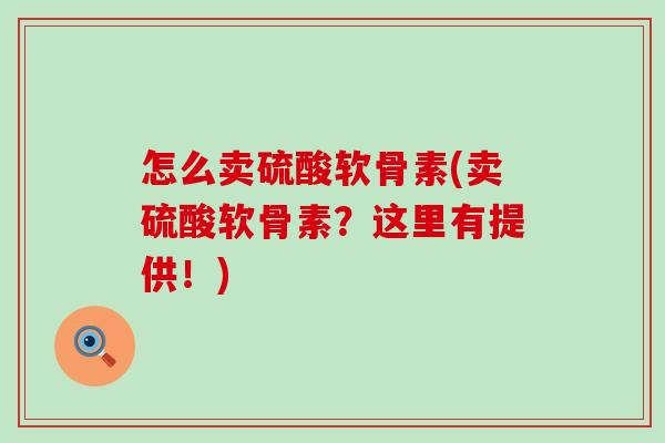 怎么卖硫酸软骨素(卖硫酸软骨素?这里有提供!)-第1张图片-氨糖科普网 怎么卖硫酸软骨素(卖硫酸软骨素?这里有提供!)-第1张图片-氨糖科普网