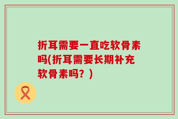 折耳需要一直吃软骨素吗(折耳需要长期补充软骨素吗?)-第1张图片-氨糖科普网 折耳需要一直吃软骨素吗(折耳需要长期补充软骨素吗?)-第1张图片-氨糖科普网