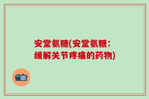 安堂氨糖(安堂氨糖:缓解关节疼痛的药物)-第1张图片-氨糖科普网 安堂氨糖(安堂氨糖:缓解关节疼痛的药物)-第1张图片-氨糖科普网
