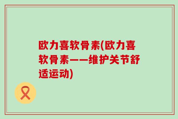 欧力喜软骨素(欧力喜软骨素——维护关节舒适运动)-第1张图片-氨糖科普网 欧力喜软骨素(欧力喜软骨素——维护关节舒适运动)-第1张图片-氨糖科普网