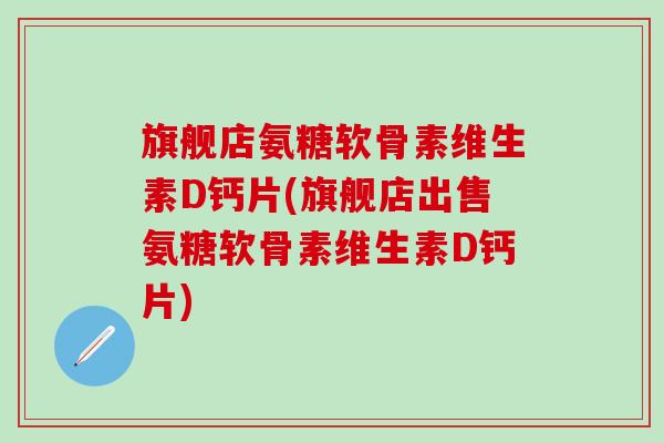 旗舰店氨糖软骨素维生素D钙片(旗舰店出售氨糖软骨素维生素D钙片)-第1张图片-氨糖科普网 旗舰店氨糖软骨素维生素D钙片(旗舰店出售氨糖软骨素维生素D钙片)-第1张图片-氨糖科普网