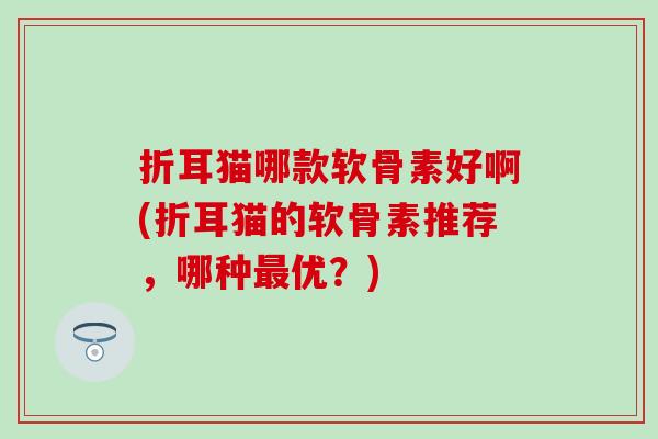 折耳猫哪款软骨素好啊(折耳猫的软骨素推荐,哪种最优?)-第1张图片-氨糖科普网 折耳猫哪款软骨素好啊(折耳猫的软骨素推荐,哪种最优?)-第1张图片-氨糖科普网