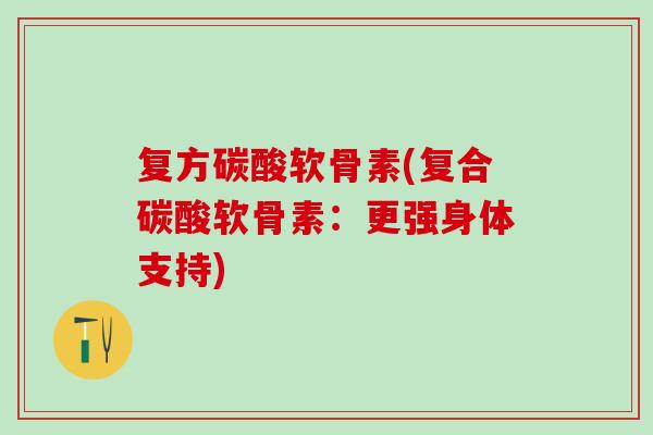 复方碳酸软骨素(复合碳酸软骨素：更强身体支持)-第1张图片-氨糖科普网