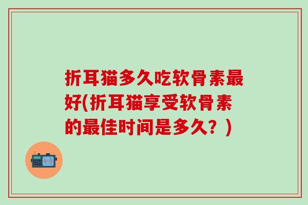 折耳猫多久吃软骨素最好(折耳猫享受软骨素的最佳时间是多久?)-第1张图片-氨糖科普网 折耳猫多久吃软骨素最好(折耳猫享受软骨素的最佳时间是多久?)-第1张图片-氨糖科普网