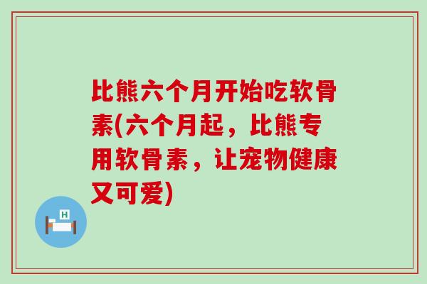 比熊六个月开始吃软骨素(六个月起,比熊专用软骨素,让宠物健康又可爱)-第1张图片-氨糖科普网 比熊六个月开始吃软骨素(六个月起,比熊专用软骨素,让宠物健康又可爱)-第1张图片-氨糖科普网