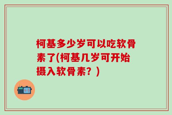 柯基多少岁可以吃软骨素了(柯基几岁可开始摄入软骨素？)-第1张图片-氨糖科普网