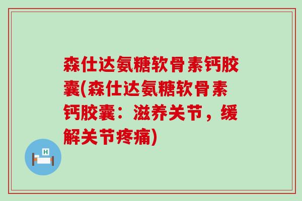 森仕达氨糖软骨素钙胶囊(森仕达氨糖软骨素钙胶囊:滋养关节,缓解关节疼痛)-第1张图片-氨糖科普网 森仕达氨糖软骨素钙胶囊(森仕达氨糖软骨素钙胶囊:滋养关节,缓解关节疼痛)-第1张图片-氨糖科普网