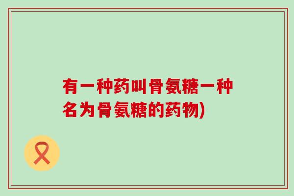 有一种药叫骨氨糖一种名为骨氨糖的药物)-第1张图片-氨糖科普网 有一种药叫骨氨糖一种名为骨氨糖的药物)-第1张图片-氨糖科普网