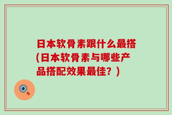 日本软骨素跟什么最搭(日本软骨素与哪些产品搭配效果最佳？)-第1张图片-氨糖科普网