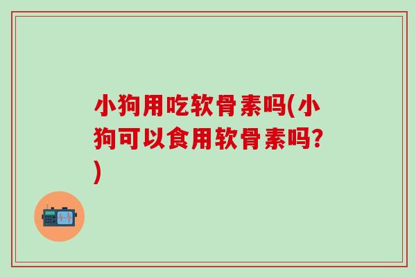 小狗用吃软骨素吗(小狗可以食用软骨素吗?)-第1张图片-氨糖科普网 小狗用吃软骨素吗(小狗可以食用软骨素吗?)-第1张图片-氨糖科普网