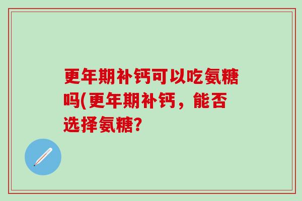 更年期补钙可以吃氨糖吗(更年期补钙,能否选择氨糖?-第1张图片-氨糖科普网 更年期补钙可以吃氨糖吗(更年期补钙,能否选择氨糖?-第1张图片-氨糖科普网